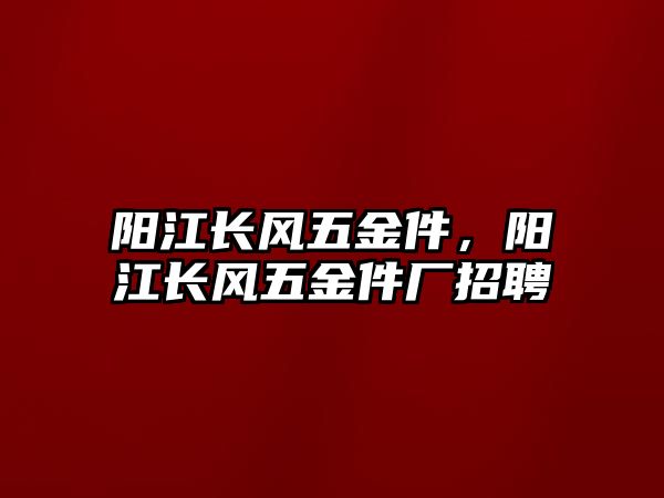 陽江長風五金件，陽江長風五金件廠招聘