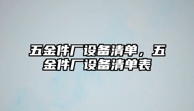 五金件廠設(shè)備清單，五金件廠設(shè)備清單表