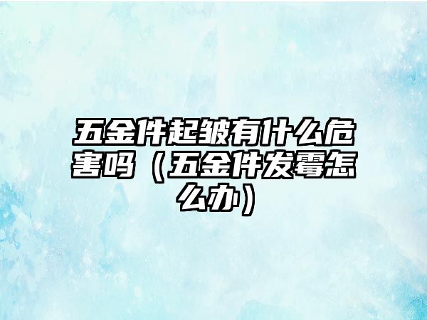 五金件起皺有什么危害嗎（五金件發(fā)霉怎么辦）