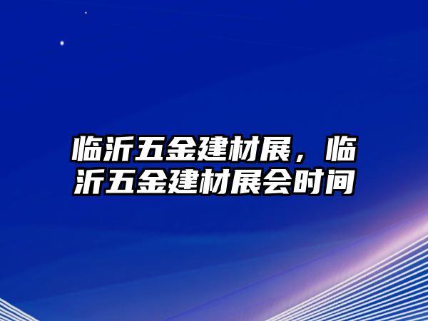 臨沂五金建材展，臨沂五金建材展會(huì)時(shí)間