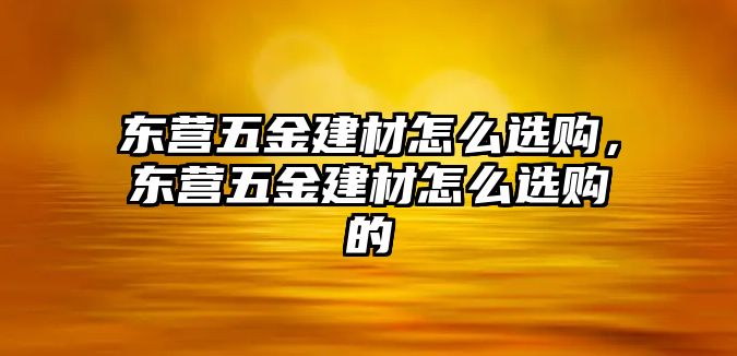 東營五金建材怎么選購，東營五金建材怎么選購的