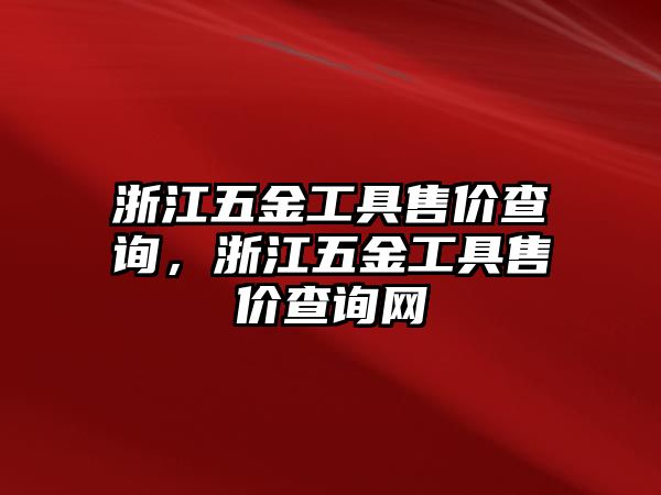 浙江五金工具售價查詢，浙江五金工具售價查詢網(wǎng)