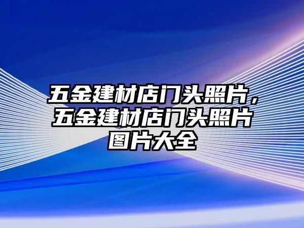 五金建材店門頭照片，五金建材店門頭照片圖片大全