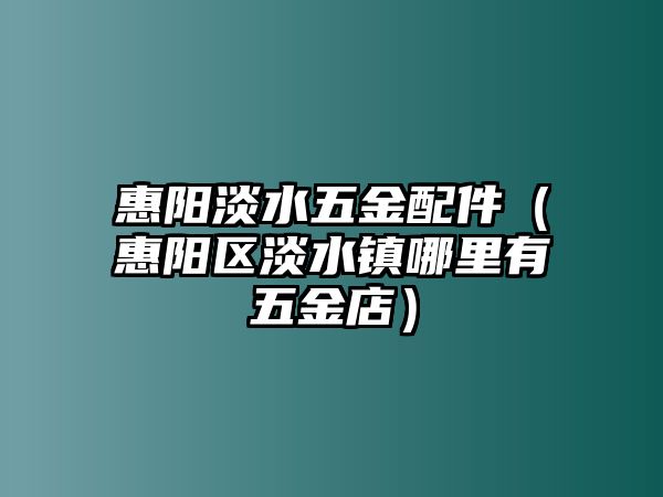 惠陽淡水五金配件（惠陽區淡水鎮哪里有五金店）