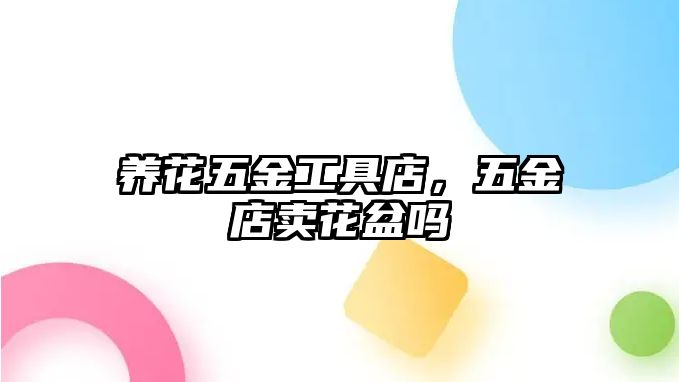 養花五金工具店，五金店賣花盆嗎