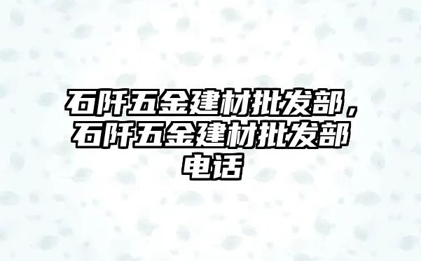 石阡五金建材批發(fā)部，石阡五金建材批發(fā)部電話