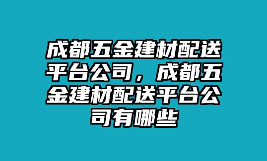 成都五金建材配送平臺(tái)公司，成都五金建材配送平臺(tái)公司有哪些