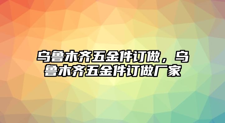 烏魯木齊五金件訂做，烏魯木齊五金件訂做廠家