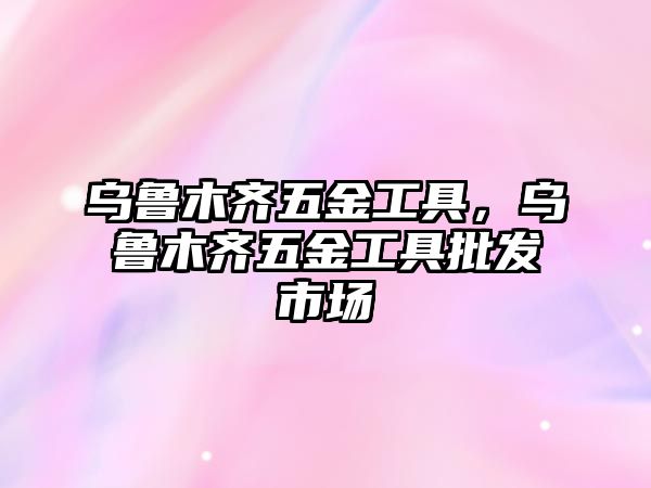 烏魯木齊五金工具，烏魯木齊五金工具批發(fā)市場