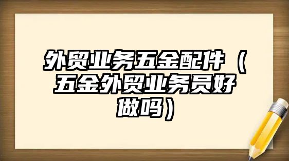 外貿(mào)業(yè)務五金配件（五金外貿(mào)業(yè)務員好做嗎）