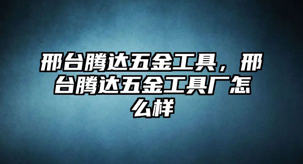 邢臺騰達五金工具，邢臺騰達五金工具廠怎么樣