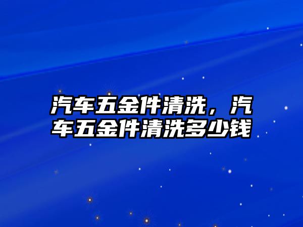 汽車五金件清洗，汽車五金件清洗多少錢