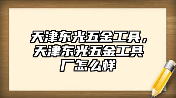 天津東光五金工具，天津東光五金工具廠怎么樣