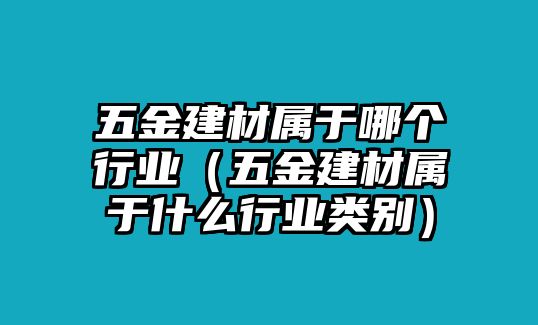 五金建材屬于哪個行業（五金建材屬于什么行業類別）