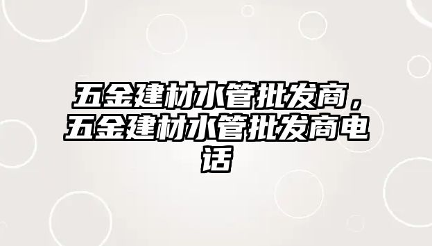 五金建材水管批發(fā)商，五金建材水管批發(fā)商電話