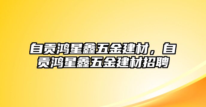 自貢鴻星鑫五金建材，自貢鴻星鑫五金建材招聘