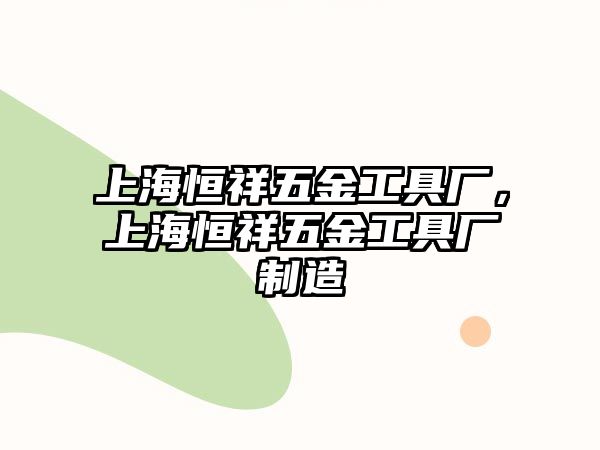 上海恒祥五金工具廠，上海恒祥五金工具廠制造