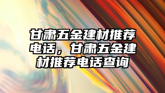 甘肅五金建材推薦電話，甘肅五金建材推薦電話查詢