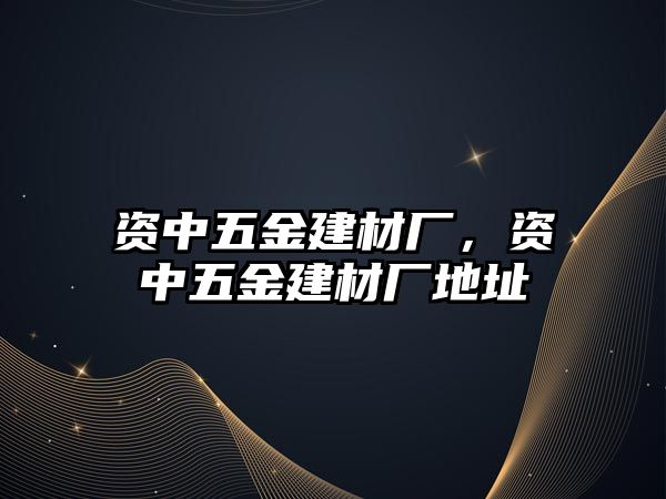 資中五金建材廠，資中五金建材廠地址