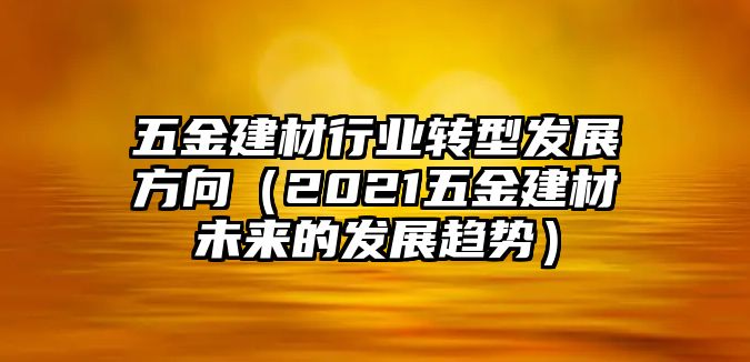 五金建材行業轉型發展方向（2021五金建材未來的發展趨勢）