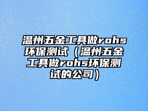 溫州五金工具做rohs環保測試（溫州五金工具做rohs環保測試的公司）