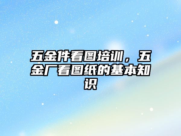 五金件看圖培訓，五金廠看圖紙的基本知識