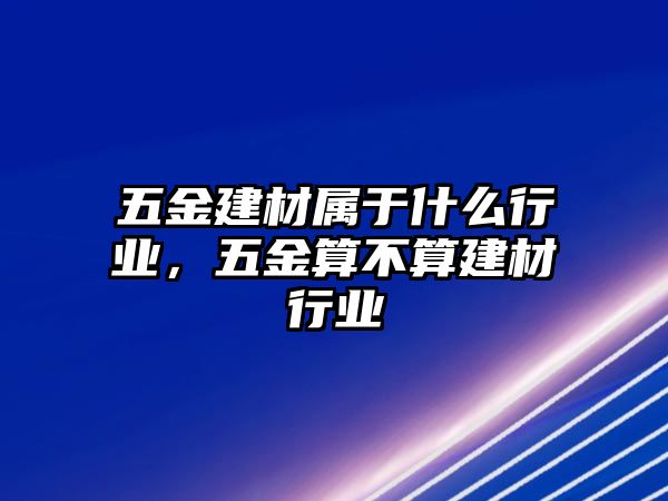 五金建材屬于什么行業(yè)，五金算不算建材行業(yè)