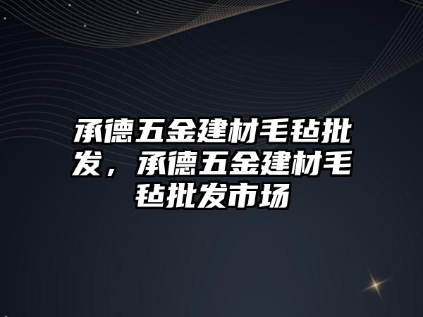 承德五金建材毛氈批發，承德五金建材毛氈批發市場