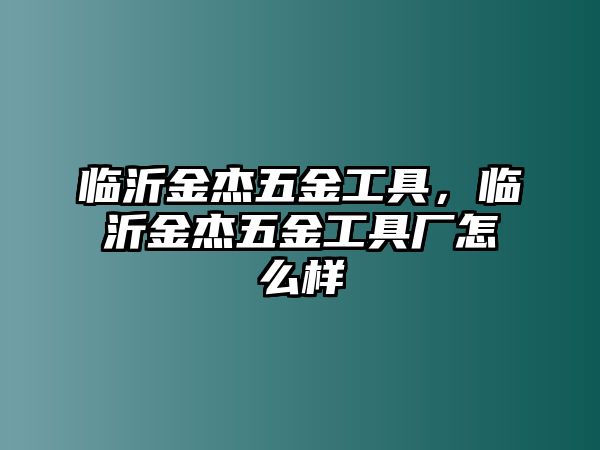 臨沂金杰五金工具，臨沂金杰五金工具廠怎么樣