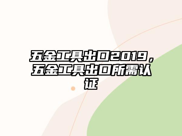 五金工具出口2019，五金工具出口所需認證