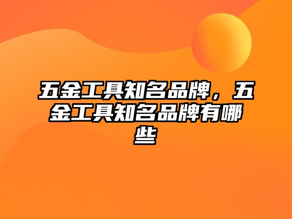 五金工具知名品牌，五金工具知名品牌有哪些