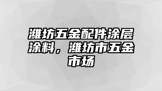 濰坊五金配件涂層涂料，濰坊市五金市場