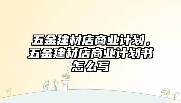 五金建材店商業(yè)計(jì)劃，五金建材店商業(yè)計(jì)劃書怎么寫