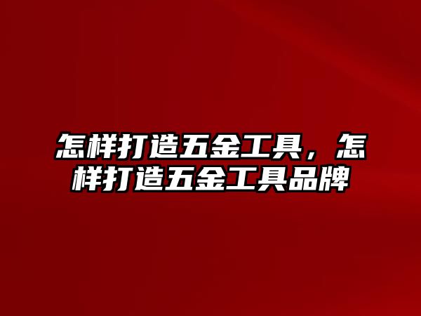 怎樣打造五金工具，怎樣打造五金工具品牌