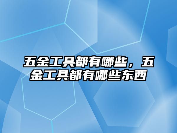 五金工具都有哪些，五金工具都有哪些東西