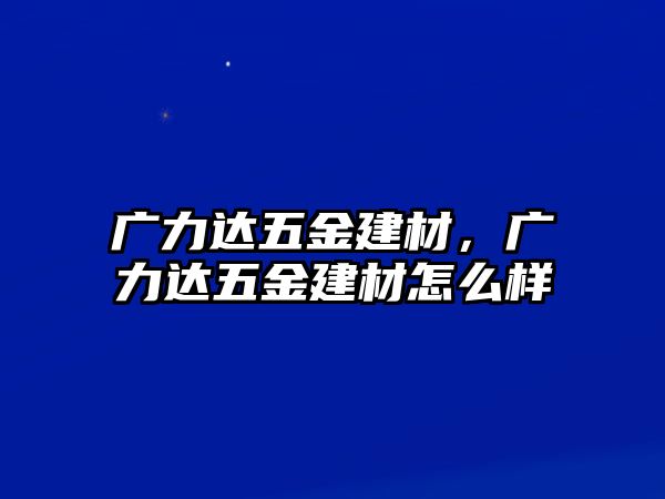 廣力達五金建材，廣力達五金建材怎么樣