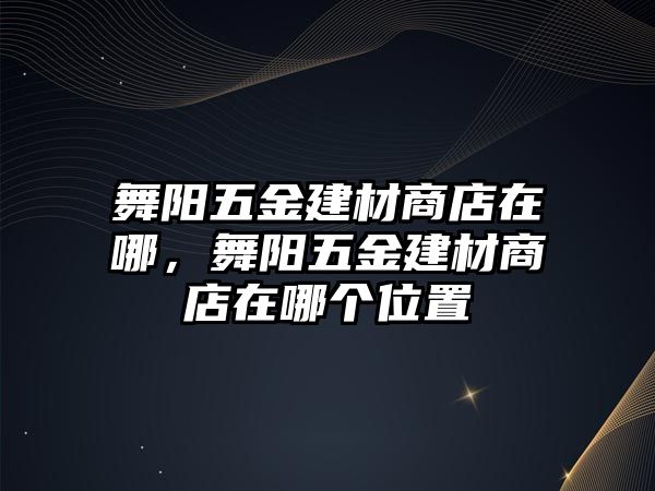 舞陽五金建材商店在哪，舞陽五金建材商店在哪個位置