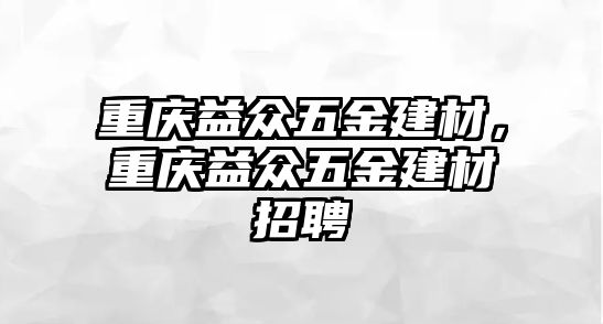 重慶益眾五金建材，重慶益眾五金建材招聘