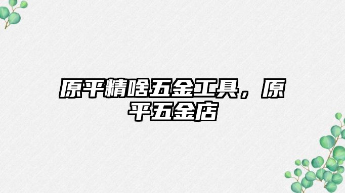 原平精啥五金工具，原平五金店