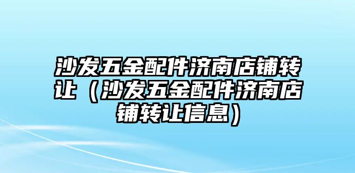 沙發五金配件濟南店鋪轉讓（沙發五金配件濟南店鋪轉讓信息）