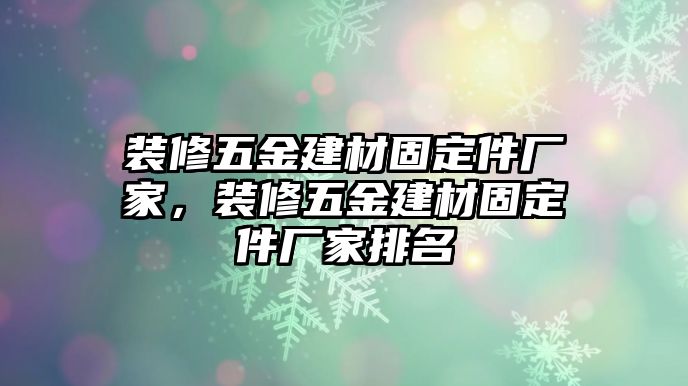 裝修五金建材固定件廠家，裝修五金建材固定件廠家排名