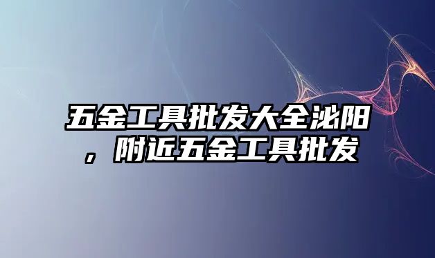 五金工具批發(fā)大全泌陽，附近五金工具批發(fā)