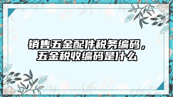 銷售五金配件稅務編碼，五金稅收編碼是什么