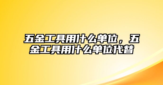 五金工具用什么單位，五金工具用什么單位代替