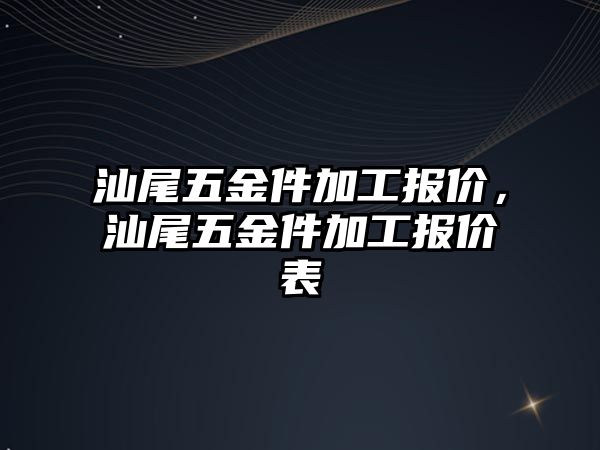 汕尾五金件加工報價，汕尾五金件加工報價表