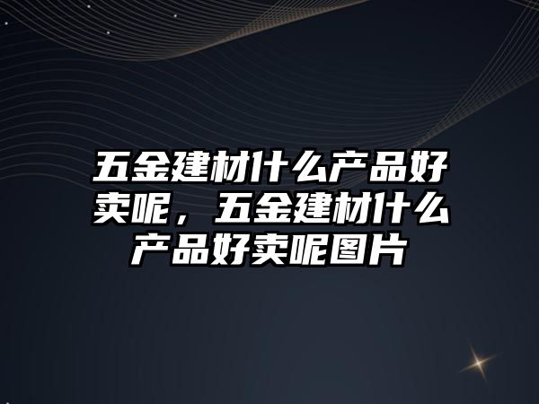 五金建材什么產(chǎn)品好賣呢，五金建材什么產(chǎn)品好賣呢圖片