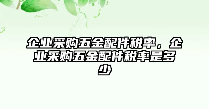 企業采購五金配件稅率，企業采購五金配件稅率是多少