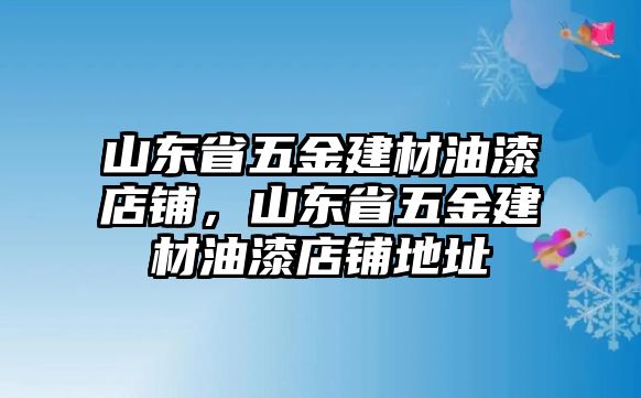 山東省五金建材油漆店鋪，山東省五金建材油漆店鋪地址