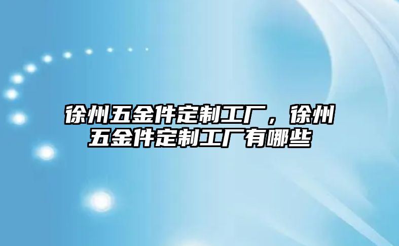 徐州五金件定制工廠，徐州五金件定制工廠有哪些