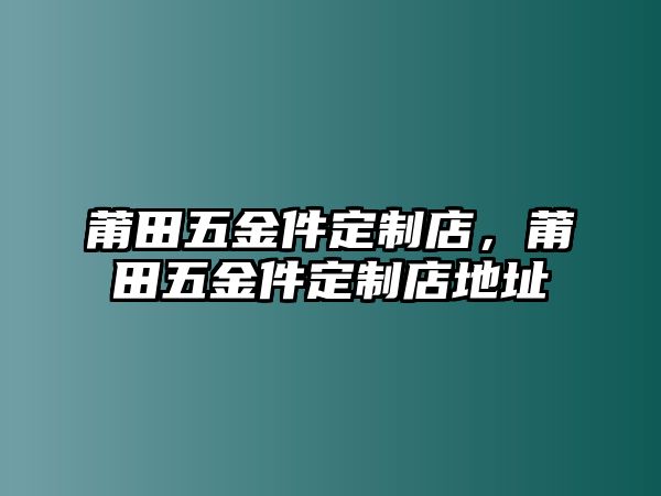 莆田五金件定制店，莆田五金件定制店地址